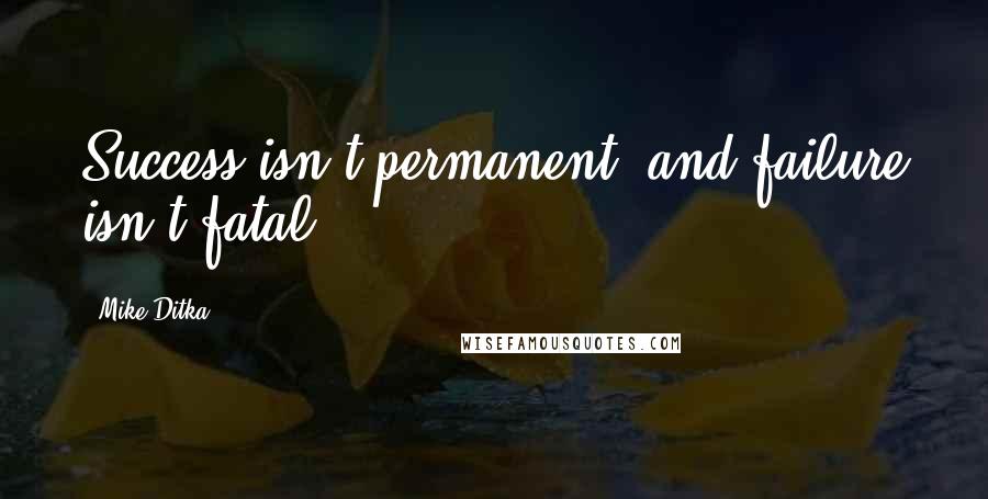 Mike Ditka Quotes: Success isn't permanent, and failure isn't fatal.