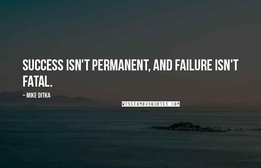 Mike Ditka Quotes: Success isn't permanent, and failure isn't fatal.