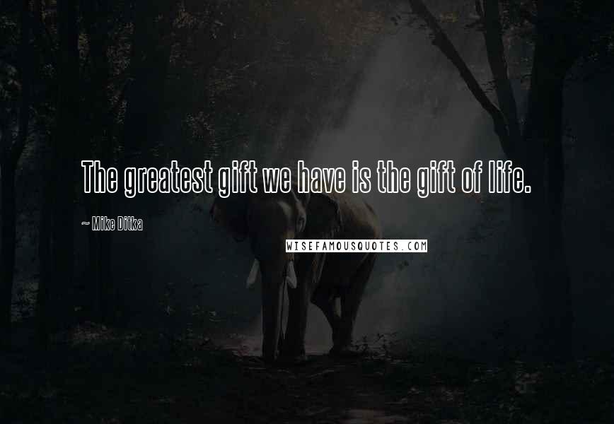 Mike Ditka Quotes: The greatest gift we have is the gift of life.