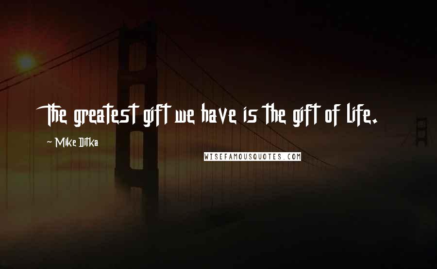 Mike Ditka Quotes: The greatest gift we have is the gift of life.