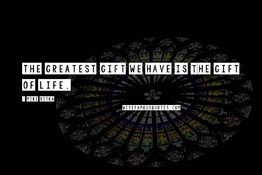 Mike Ditka Quotes: The greatest gift we have is the gift of life.