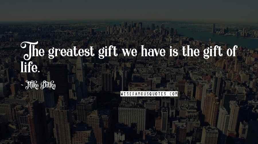 Mike Ditka Quotes: The greatest gift we have is the gift of life.