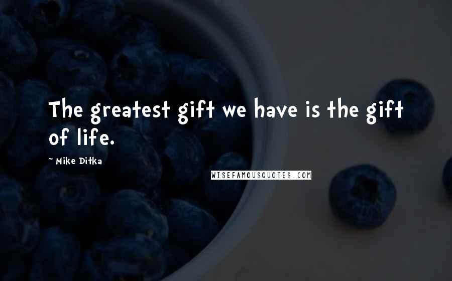 Mike Ditka Quotes: The greatest gift we have is the gift of life.