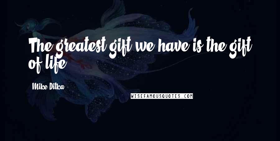 Mike Ditka Quotes: The greatest gift we have is the gift of life.