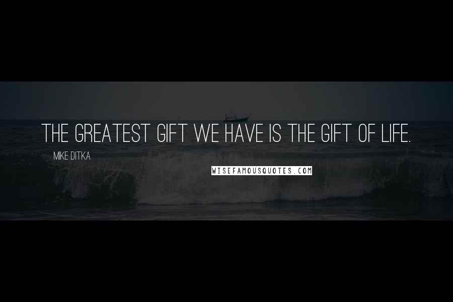 Mike Ditka Quotes: The greatest gift we have is the gift of life.