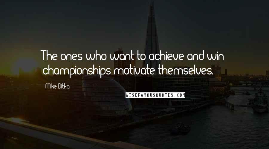 Mike Ditka Quotes: The ones who want to achieve and win championships motivate themselves.