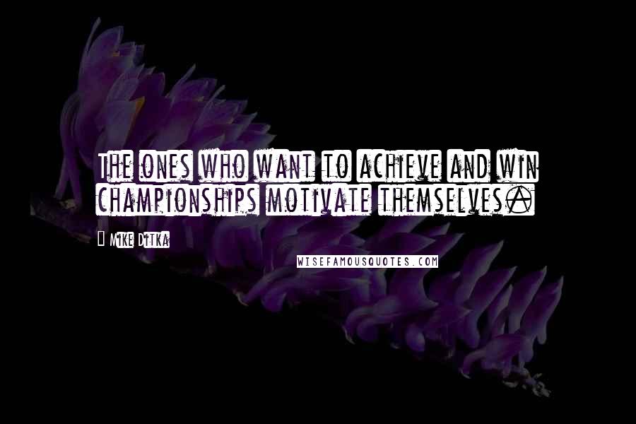 Mike Ditka Quotes: The ones who want to achieve and win championships motivate themselves.