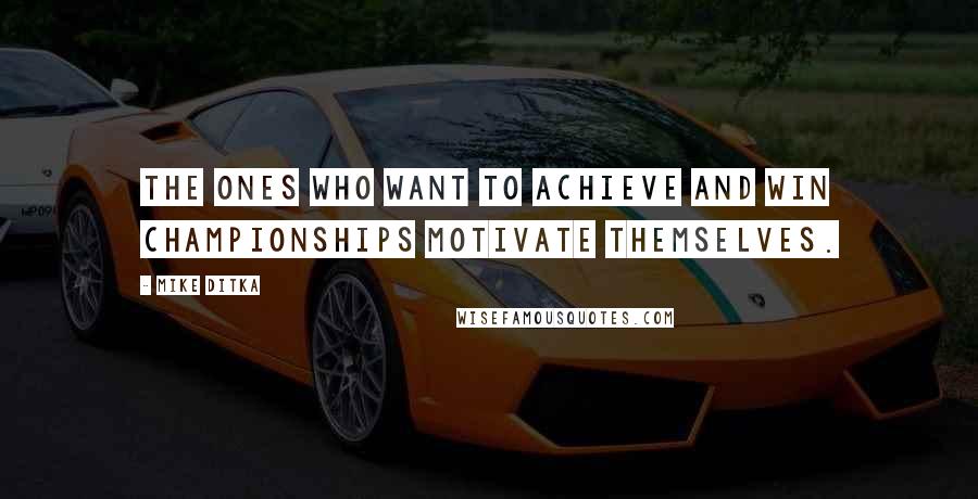 Mike Ditka Quotes: The ones who want to achieve and win championships motivate themselves.