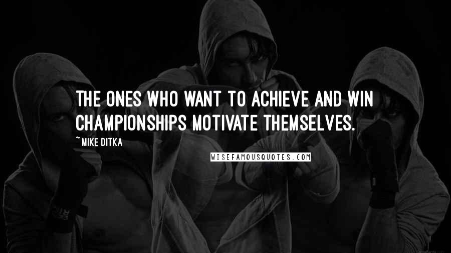 Mike Ditka Quotes: The ones who want to achieve and win championships motivate themselves.