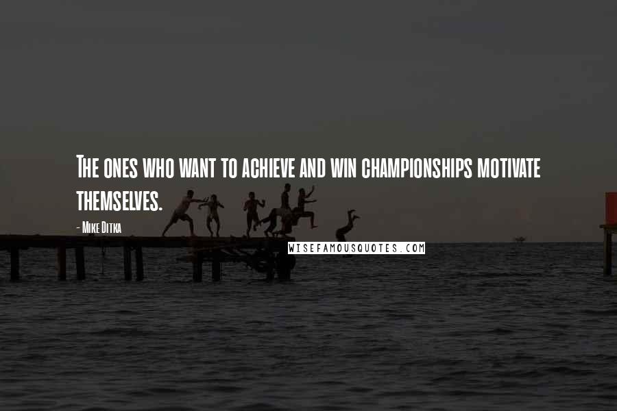 Mike Ditka Quotes: The ones who want to achieve and win championships motivate themselves.