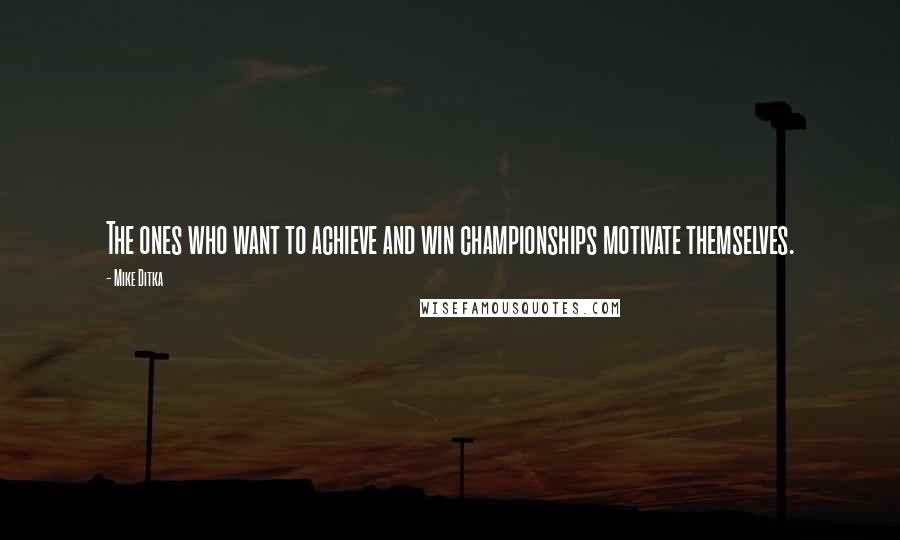 Mike Ditka Quotes: The ones who want to achieve and win championships motivate themselves.