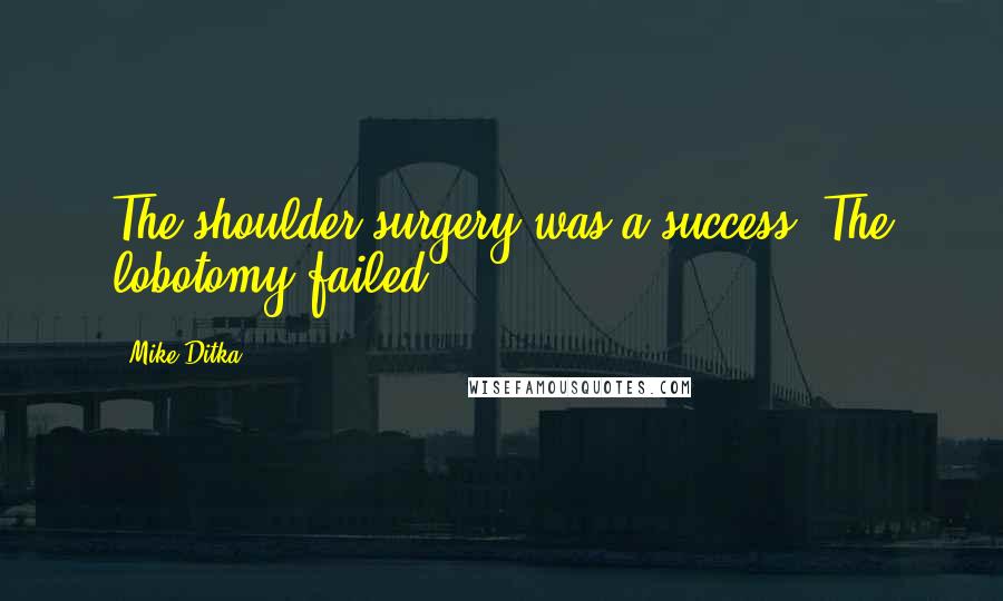 Mike Ditka Quotes: The shoulder surgery was a success. The lobotomy failed.