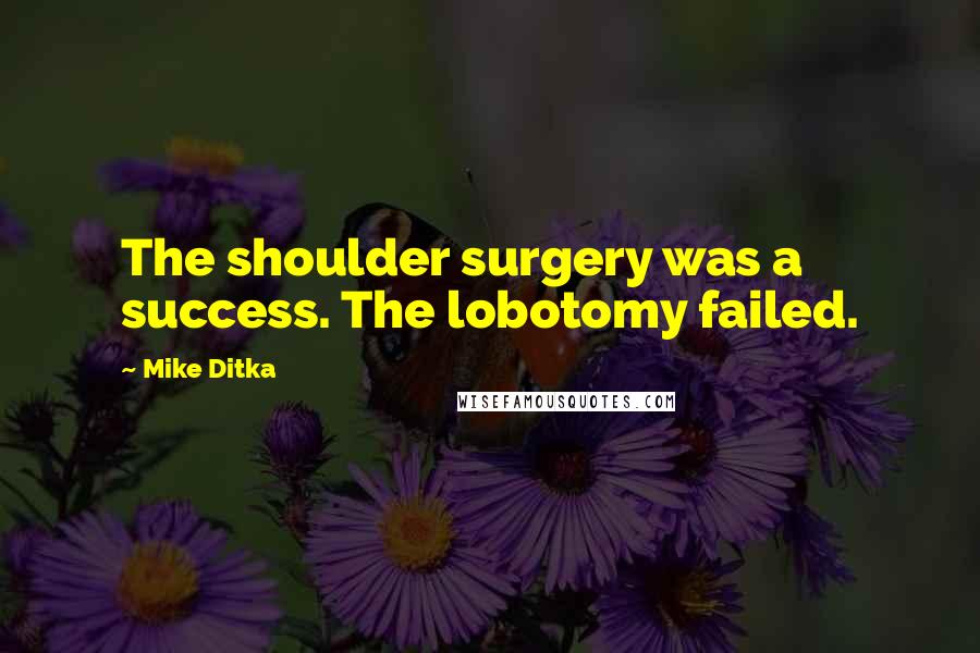 Mike Ditka Quotes: The shoulder surgery was a success. The lobotomy failed.