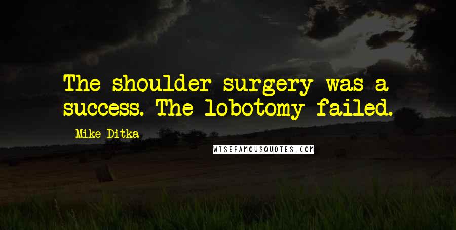 Mike Ditka Quotes: The shoulder surgery was a success. The lobotomy failed.