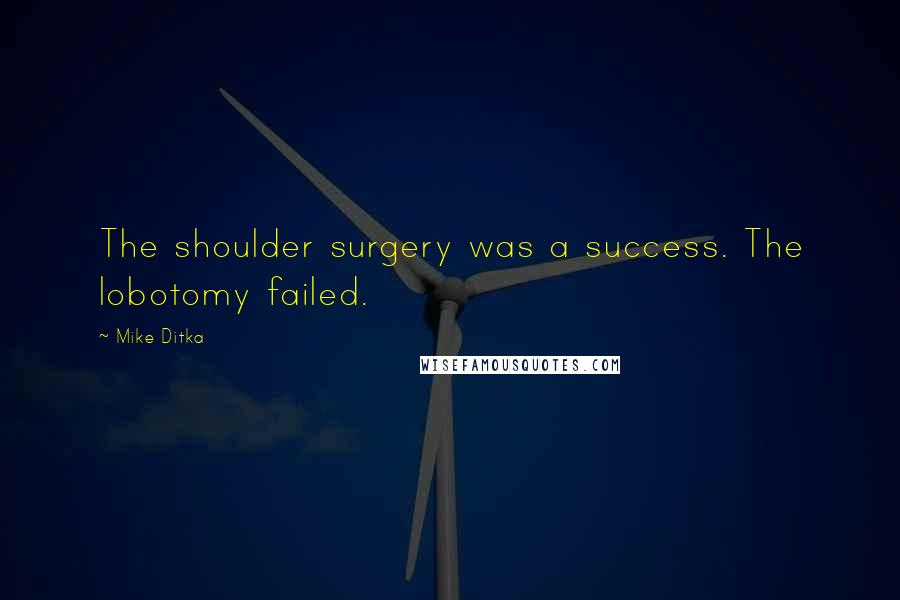 Mike Ditka Quotes: The shoulder surgery was a success. The lobotomy failed.