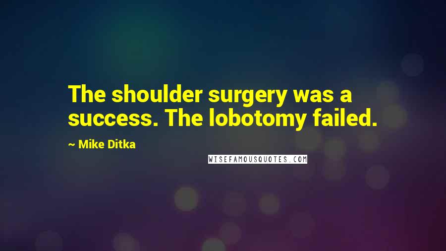 Mike Ditka Quotes: The shoulder surgery was a success. The lobotomy failed.