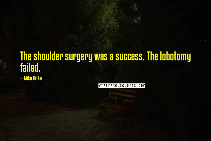 Mike Ditka Quotes: The shoulder surgery was a success. The lobotomy failed.