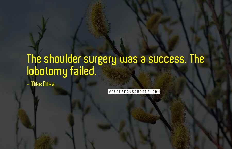 Mike Ditka Quotes: The shoulder surgery was a success. The lobotomy failed.