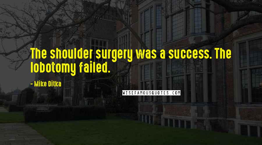 Mike Ditka Quotes: The shoulder surgery was a success. The lobotomy failed.