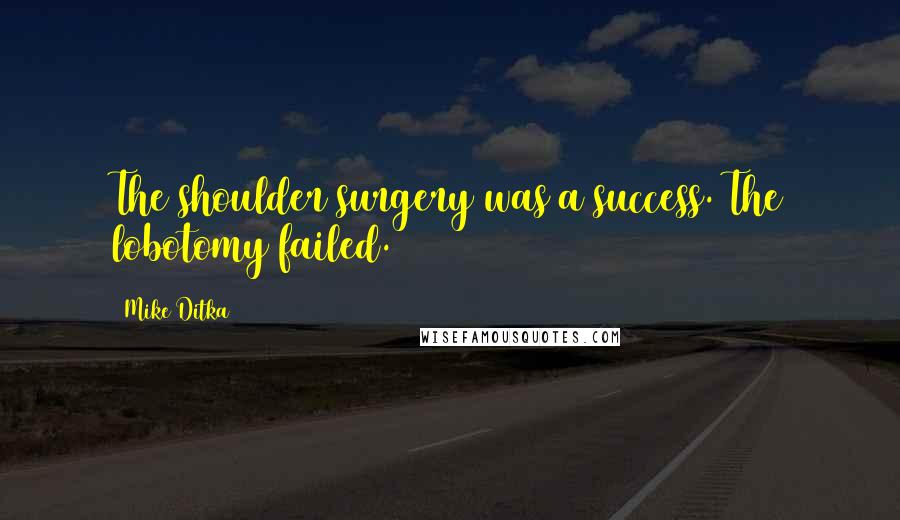 Mike Ditka Quotes: The shoulder surgery was a success. The lobotomy failed.