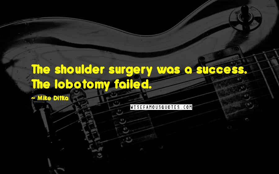 Mike Ditka Quotes: The shoulder surgery was a success. The lobotomy failed.