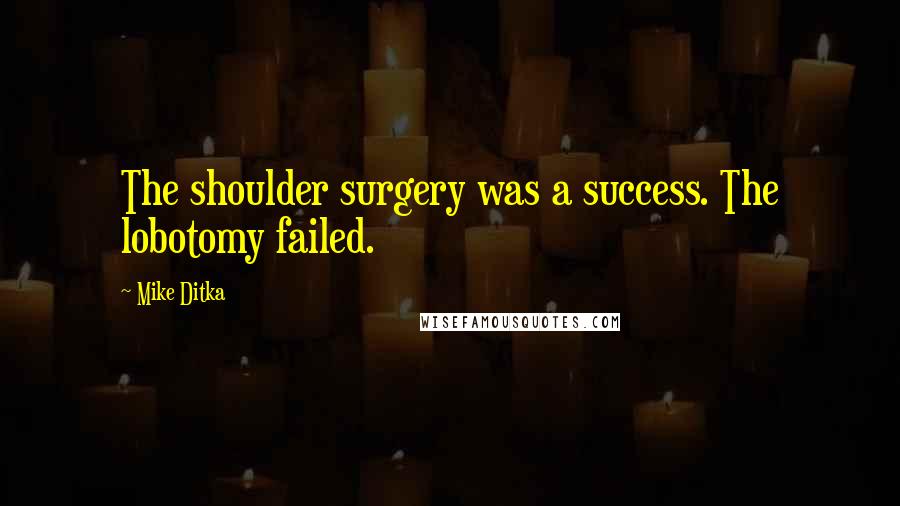 Mike Ditka Quotes: The shoulder surgery was a success. The lobotomy failed.