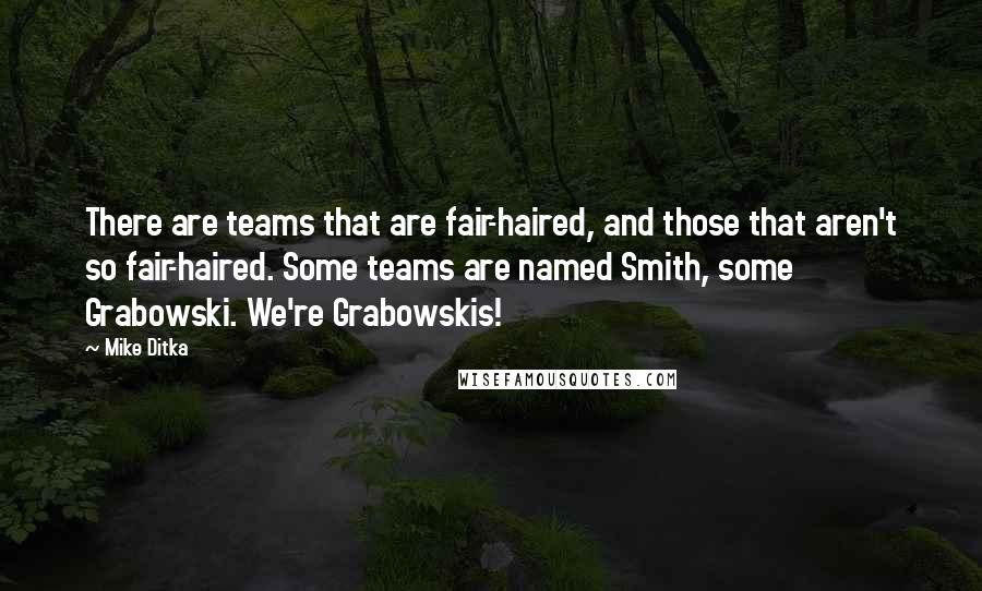 Mike Ditka Quotes: There are teams that are fair-haired, and those that aren't so fair-haired. Some teams are named Smith, some Grabowski. We're Grabowskis!