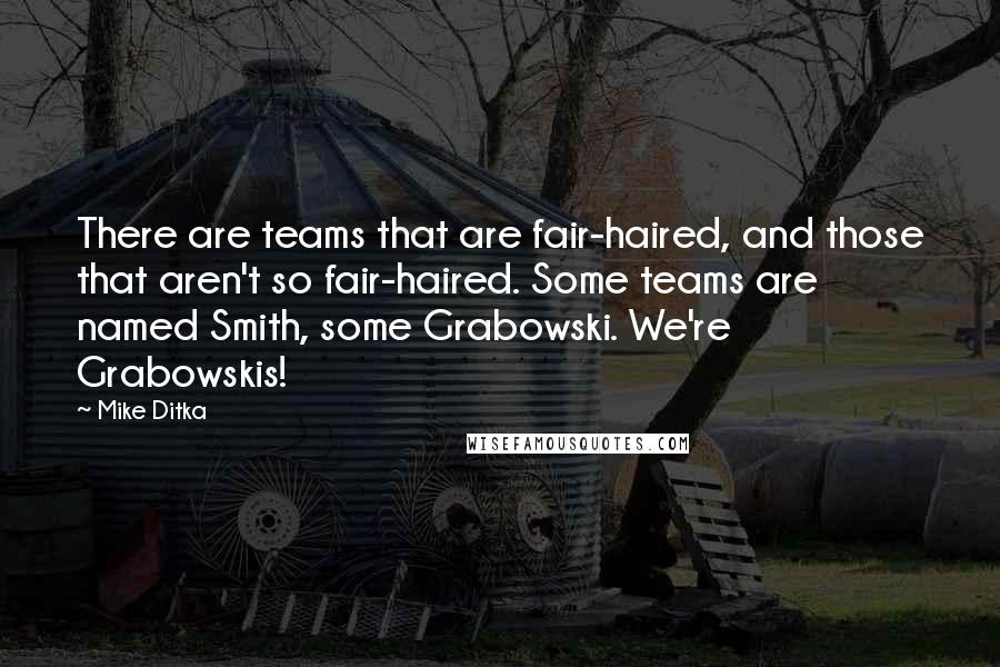 Mike Ditka Quotes: There are teams that are fair-haired, and those that aren't so fair-haired. Some teams are named Smith, some Grabowski. We're Grabowskis!