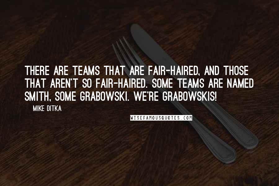 Mike Ditka Quotes: There are teams that are fair-haired, and those that aren't so fair-haired. Some teams are named Smith, some Grabowski. We're Grabowskis!