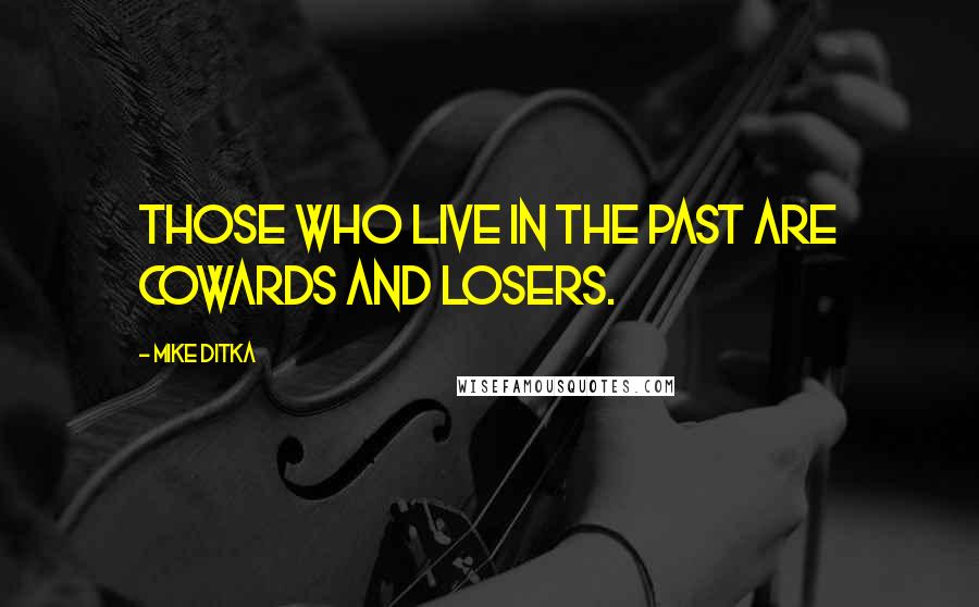 Mike Ditka Quotes: Those who live in the past are cowards and losers.