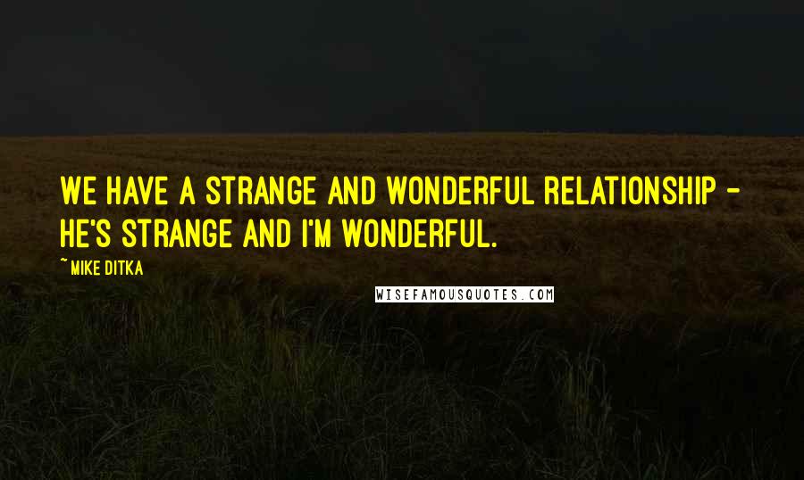Mike Ditka Quotes: We have a strange and wonderful relationship - he's strange and I'm wonderful.