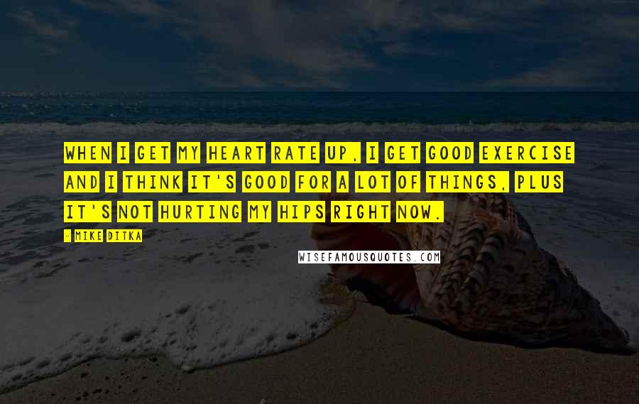 Mike Ditka Quotes: When I get my heart rate up, I get good exercise and I think it's good for a lot of things, plus it's not hurting my hips right now.