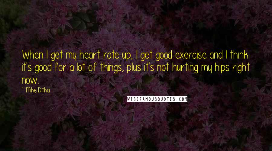 Mike Ditka Quotes: When I get my heart rate up, I get good exercise and I think it's good for a lot of things, plus it's not hurting my hips right now.