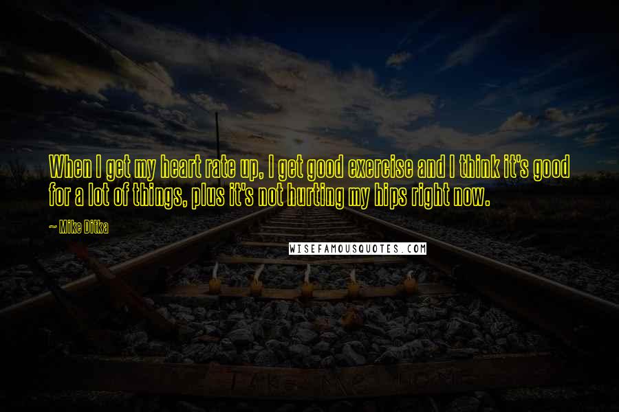 Mike Ditka Quotes: When I get my heart rate up, I get good exercise and I think it's good for a lot of things, plus it's not hurting my hips right now.