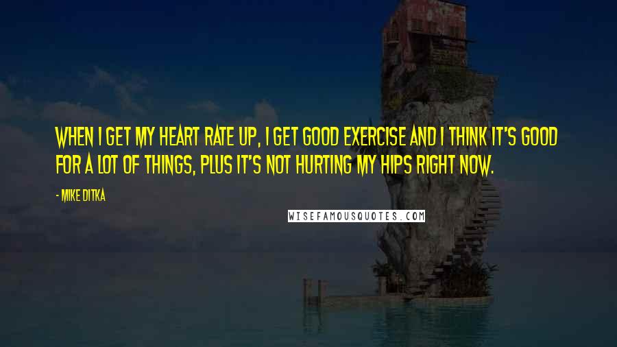 Mike Ditka Quotes: When I get my heart rate up, I get good exercise and I think it's good for a lot of things, plus it's not hurting my hips right now.