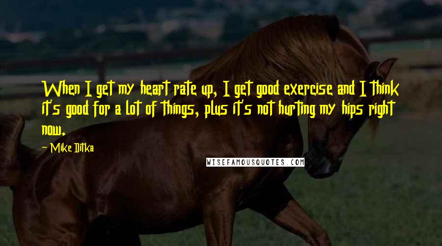 Mike Ditka Quotes: When I get my heart rate up, I get good exercise and I think it's good for a lot of things, plus it's not hurting my hips right now.