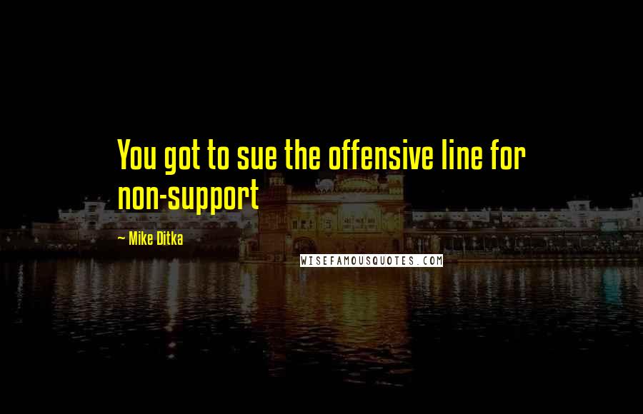Mike Ditka Quotes: You got to sue the offensive line for non-support