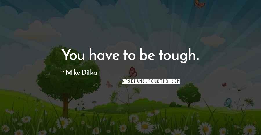 Mike Ditka Quotes: You have to be tough.