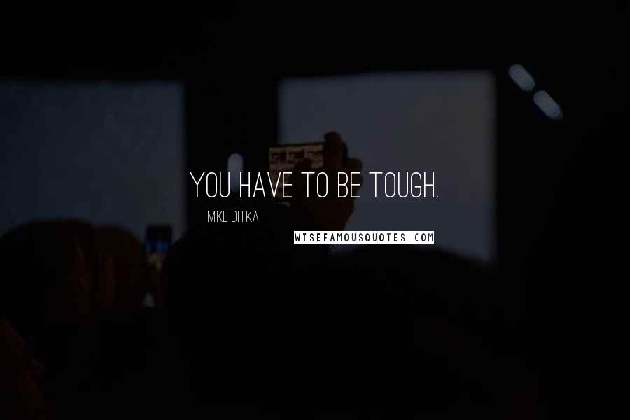 Mike Ditka Quotes: You have to be tough.