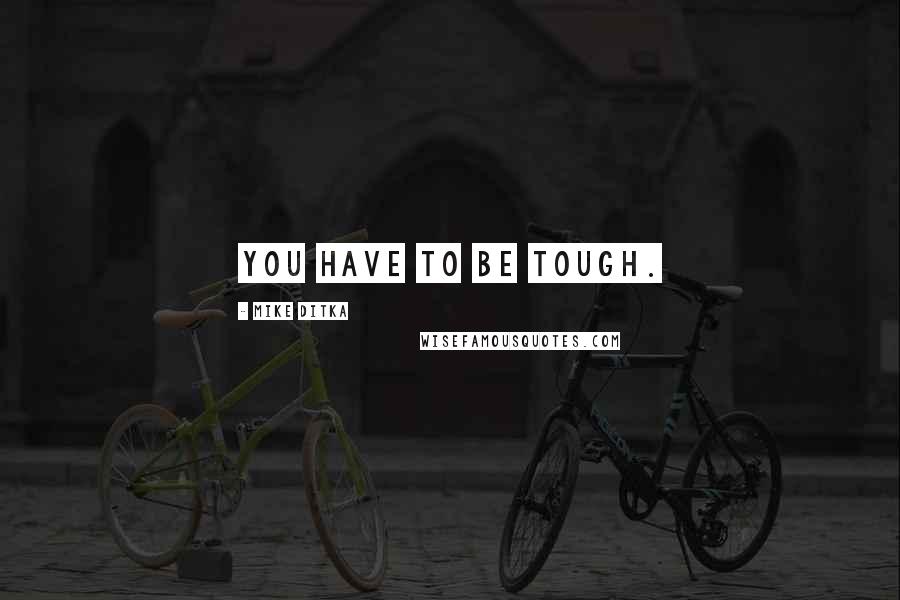 Mike Ditka Quotes: You have to be tough.