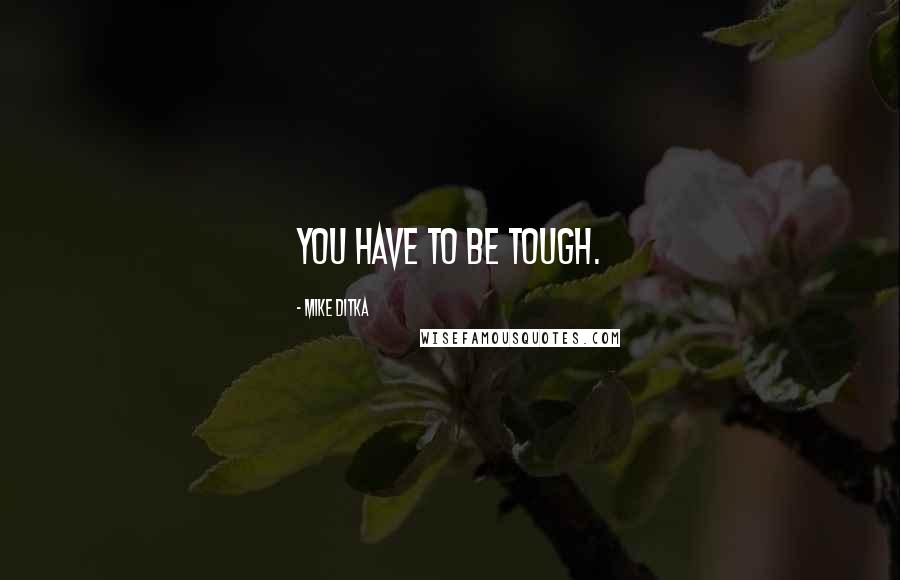 Mike Ditka Quotes: You have to be tough.