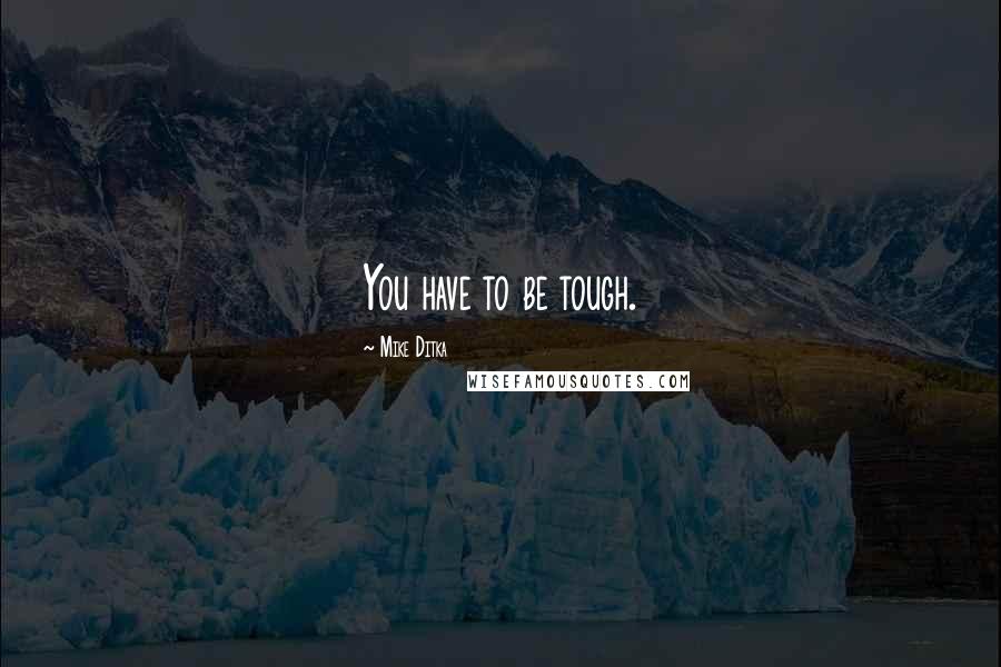 Mike Ditka Quotes: You have to be tough.