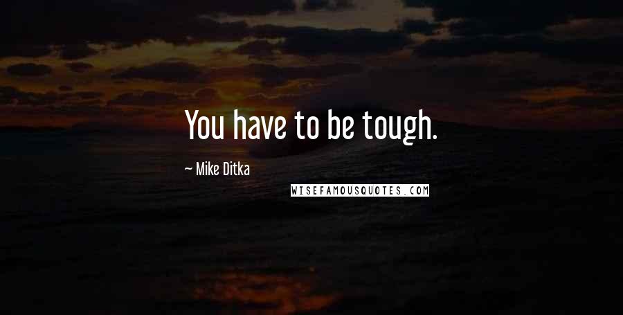 Mike Ditka Quotes: You have to be tough.