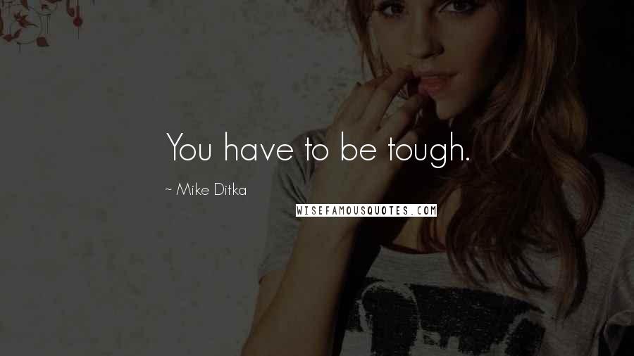 Mike Ditka Quotes: You have to be tough.