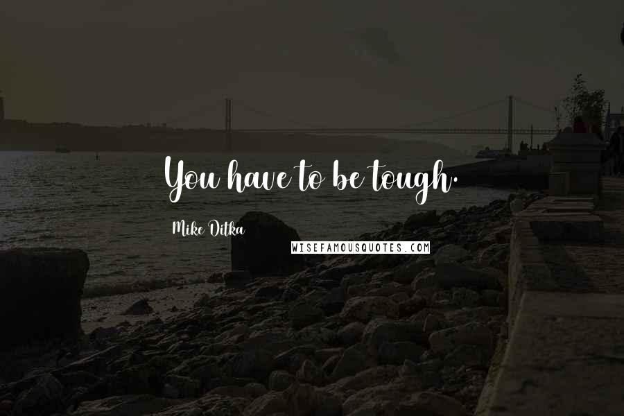 Mike Ditka Quotes: You have to be tough.
