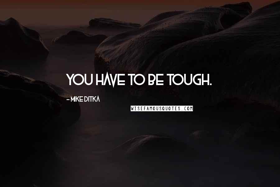 Mike Ditka Quotes: You have to be tough.