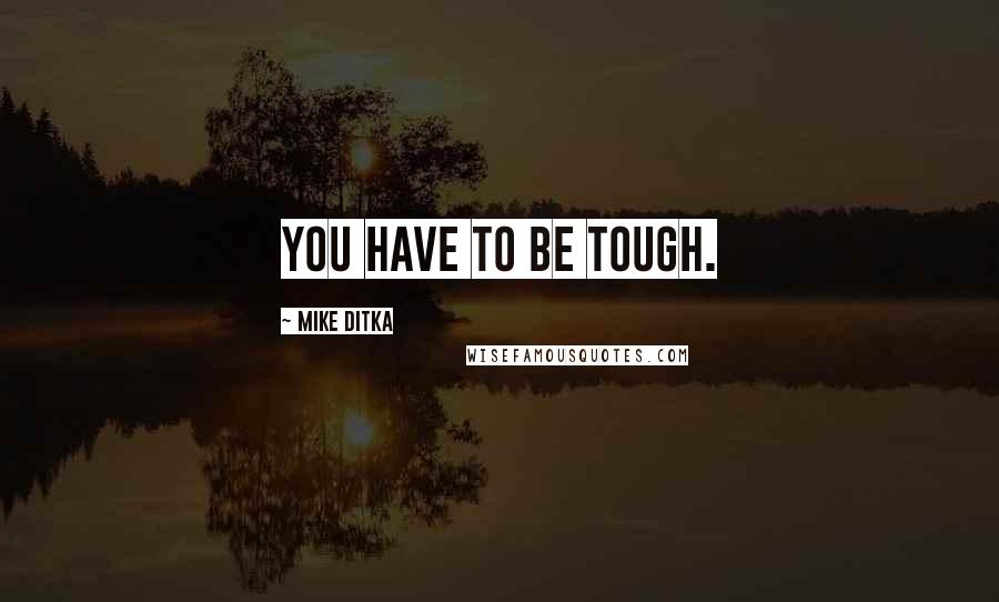 Mike Ditka Quotes: You have to be tough.