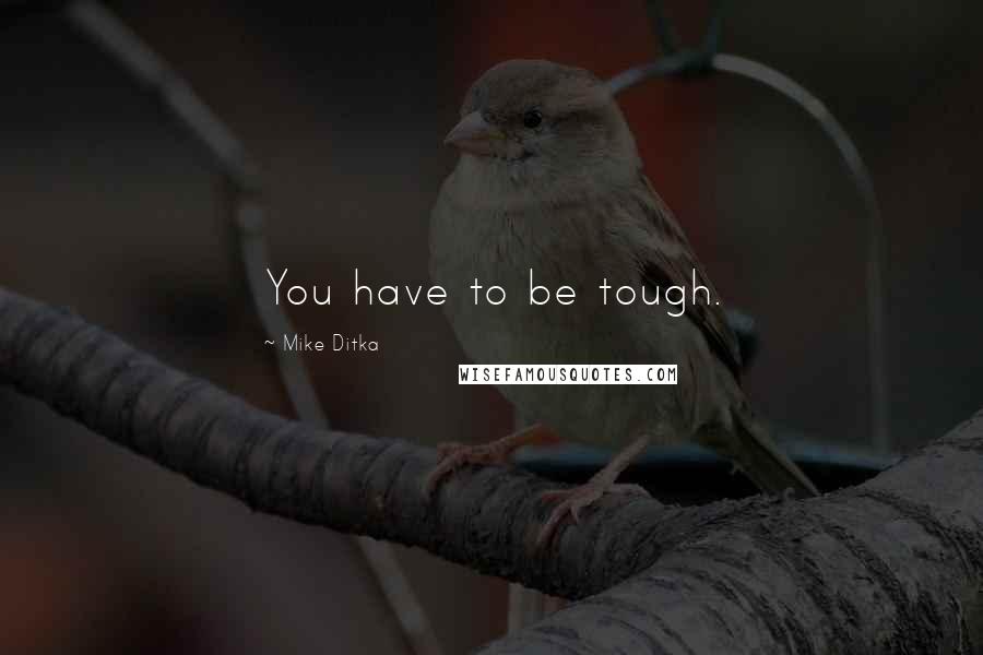 Mike Ditka Quotes: You have to be tough.