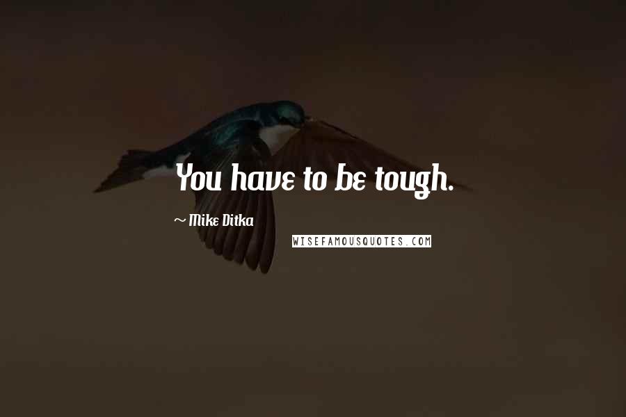 Mike Ditka Quotes: You have to be tough.
