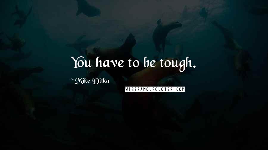 Mike Ditka Quotes: You have to be tough.